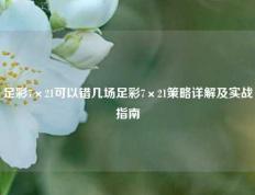 足彩7×21可以错几场足彩7×21策略详解及实战指南