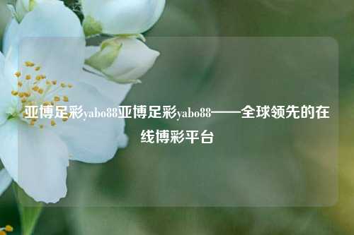 亚博足彩yabo88亚博足彩yabo88——全球领先的在线博彩平台