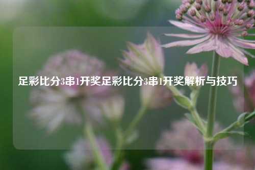 足彩比分3串1开奖足彩比分3串1开奖解析与技巧