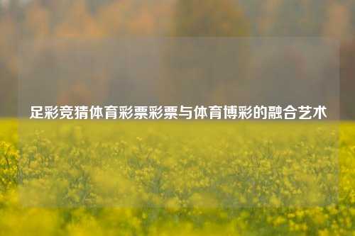 足彩竞猜体育彩票彩票与体育博彩的融合艺术