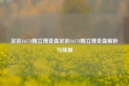 足彩16178期立博亚盘足彩16178期立博亚盘解析与预测