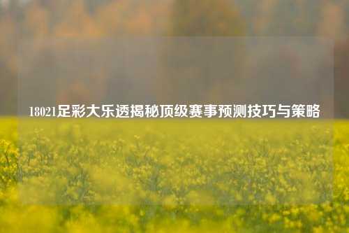 18021足彩大乐透揭秘顶级赛事预测技巧与策略