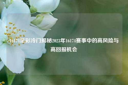 16174足彩冷门揭秘2023年16174赛事中的高风险与高回报机会