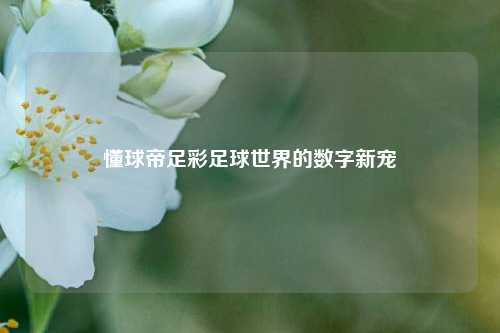 懂球帝足彩足球世界的数字新宠