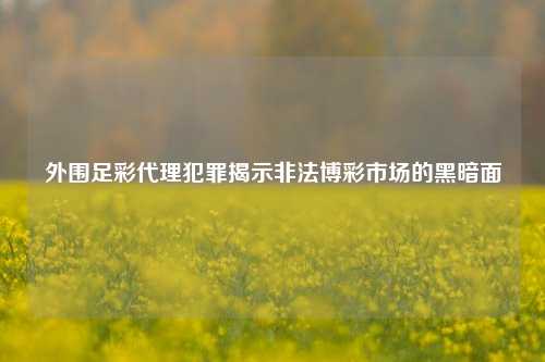 外围足彩代理犯罪揭示非法博彩市场的黑暗面