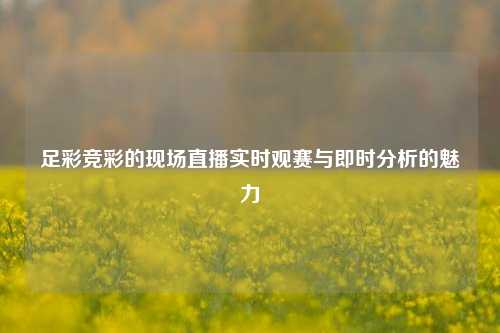 足彩竞彩的现场直播实时观赛与即时分析的魅力
