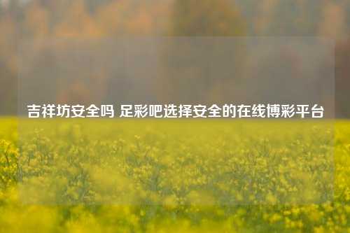吉祥坊安全吗 足彩吧选择安全的在线博彩平台