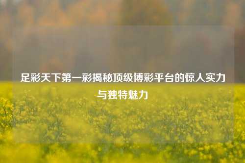 足彩天下第一彩揭秘顶级博彩平台的惊人实力与独特魅力