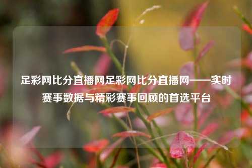 足彩网比分直播网足彩网比分直播网——实时赛事数据与精彩赛事回顾的首选平台