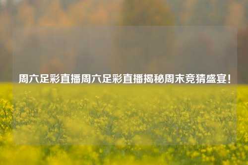 周六足彩直播周六足彩直播揭秘周末竞猜盛宴！