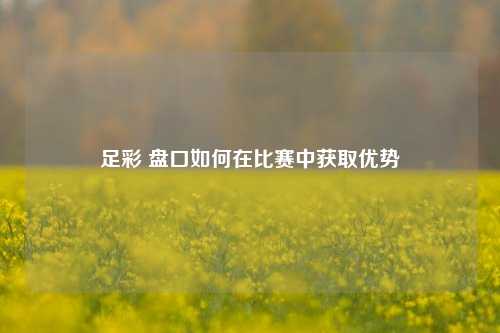 足彩 盘口如何在比赛中获取优势