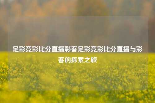 足彩竞彩比分直播彩客足彩竞彩比分直播与彩客的探索之旅