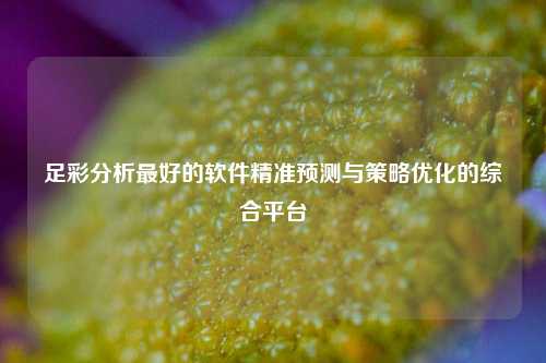 足彩分析最好的软件精准预测与策略优化的综合平台