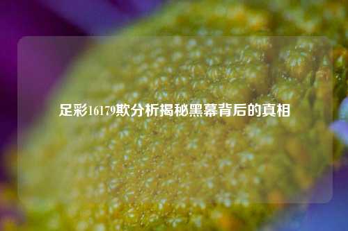 足彩16179欺分析揭秘黑幕背后的真相