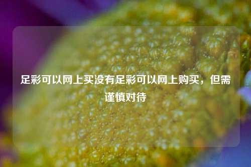 足彩可以网上买没有足彩可以网上购买，但需谨慎对待