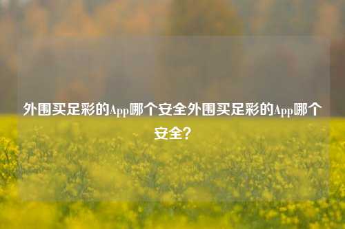 外围买足彩的App哪个安全外围买足彩的App哪个安全？