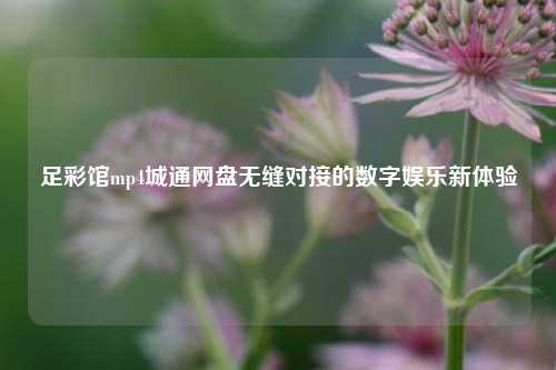 足彩馆mp4城通网盘无缝对接的数字娱乐新体验